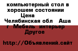 компьютерный стол в хорошем состоянии › Цена ­ 4 000 - Челябинская обл., Аша г. Мебель, интерьер » Другое   